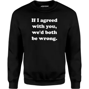 If I Agreed With You, We'd Both Be Wrong - Unisex Sweatshirt